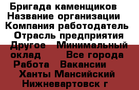 Бригада каменщиков › Название организации ­ Компания-работодатель › Отрасль предприятия ­ Другое › Минимальный оклад ­ 1 - Все города Работа » Вакансии   . Ханты-Мансийский,Нижневартовск г.